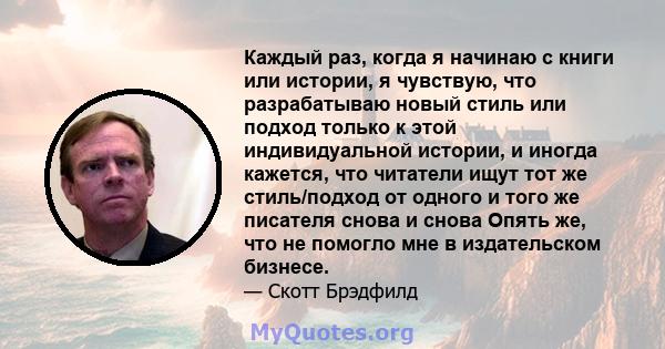 Каждый раз, когда я начинаю с книги или истории, я чувствую, что разрабатываю новый стиль или подход только к этой индивидуальной истории, и иногда кажется, что читатели ищут тот же стиль/подход от одного и того же