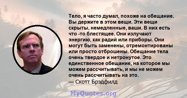 Тело, я часто думал, похоже на обещание. Вы держите в этом вещи. Эти вещи скрыты, немедленные, ваши. В них есть что -то блестящее. Они излучают энергию, как радий или приборы. Они могут быть заменены, отремонтированы