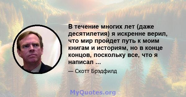 В течение многих лет (даже десятилетия) я искренне верил, что мир пройдет путь к моим книгам и историям, но в конце концов, поскольку все, что я написал ...