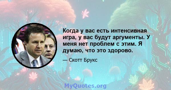 Когда у вас есть интенсивная игра, у вас будут аргументы. У меня нет проблем с этим. Я думаю, что это здорово.