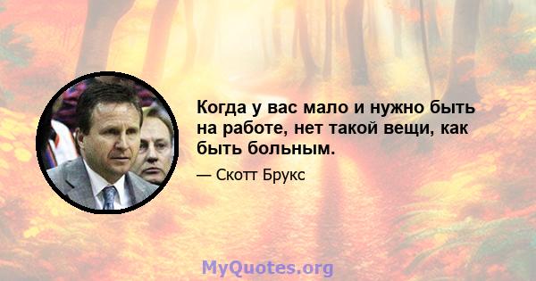 Когда у вас мало и нужно быть на работе, нет такой вещи, как быть больным.