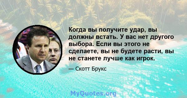 Когда вы получите удар, вы должны встать. У вас нет другого выбора. Если вы этого не сделаете, вы не будете расти, вы не станете лучше как игрок.