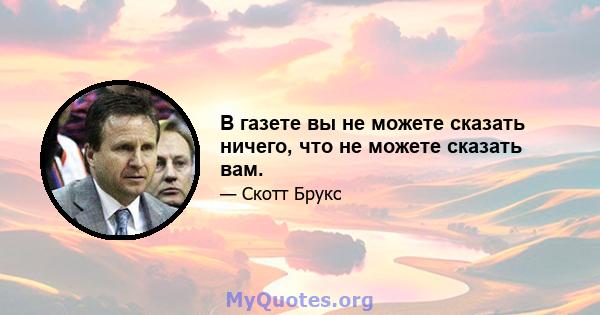 В газете вы не можете сказать ничего, что не можете сказать вам.