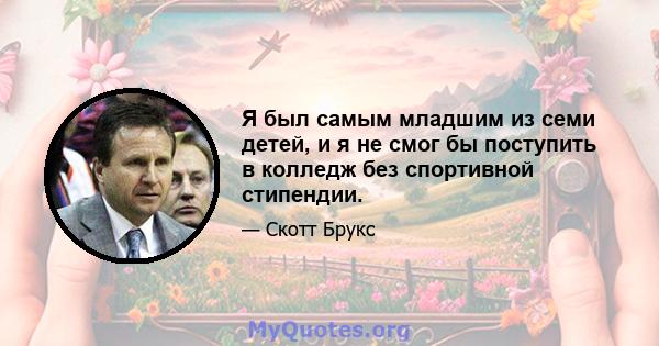 Я был самым младшим из семи детей, и я не смог бы поступить в колледж без спортивной стипендии.