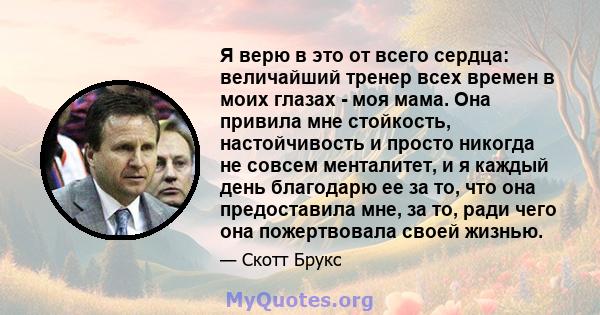 Я верю в это от всего сердца: величайший тренер всех времен в моих глазах - моя мама. Она привила мне стойкость, настойчивость и просто никогда не совсем менталитет, и я каждый день благодарю ее за то, что она