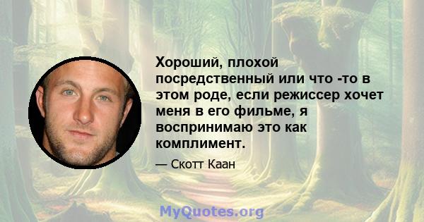 Хороший, плохой посредственный или что -то в этом роде, если режиссер хочет меня в его фильме, я воспринимаю это как комплимент.