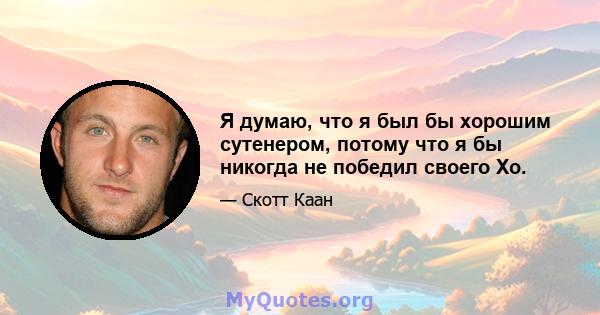 Я думаю, что я был бы хорошим сутенером, потому что я бы никогда не победил своего Хо.