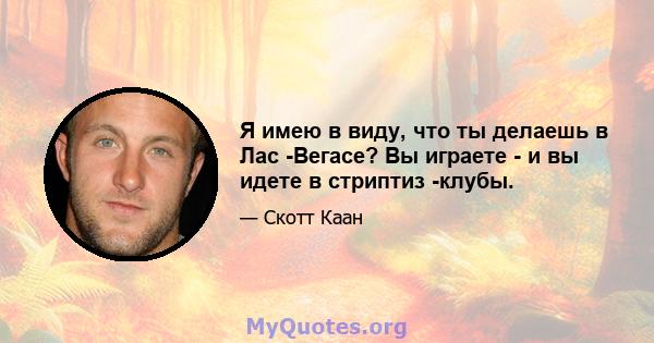 Я имею в виду, что ты делаешь в Лас -Вегасе? Вы играете - и вы идете в стриптиз -клубы.