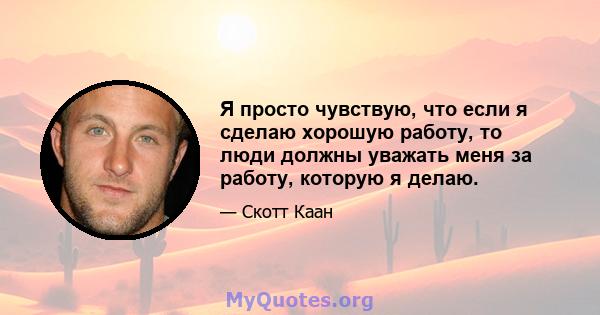 Я просто чувствую, что если я сделаю хорошую работу, то люди должны уважать меня за работу, которую я делаю.