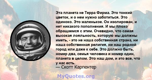 Эта планета не Терра Фирма. Это тонкий цветок, и о нем нужно заботиться. Это одиноко. Это маленькое. Он изолирован, и нет никакого пополнения. И мы плохо обращаемся с этим. Очевидно, что самая высокая лояльность,