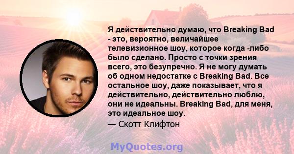 Я действительно думаю, что Breaking Bad - это, вероятно, величайшее телевизионное шоу, которое когда -либо было сделано. Просто с точки зрения всего, это безупречно. Я не могу думать об одном недостатке с Breaking Bad.