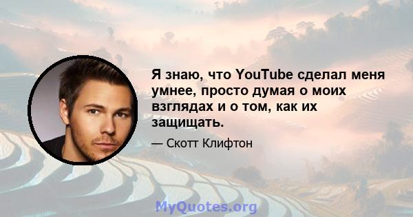 Я знаю, что YouTube сделал меня умнее, просто думая о моих взглядах и о том, как их защищать.