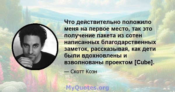 Что действительно положило меня на первое место, так это получение пакета из сотен написанных благодарственных заметок, рассказывая, как дети были вдохновлены и взволнованы проектом [Cube].