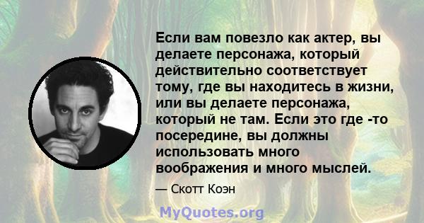 Если вам повезло как актер, вы делаете персонажа, который действительно соответствует тому, где вы находитесь в жизни, или вы делаете персонажа, который не там. Если это где -то посередине, вы должны использовать много