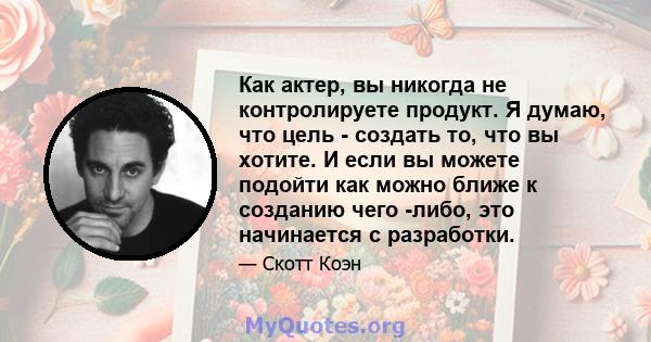 Как актер, вы никогда не контролируете продукт. Я думаю, что цель - создать то, что вы хотите. И если вы можете подойти как можно ближе к созданию чего -либо, это начинается с разработки.