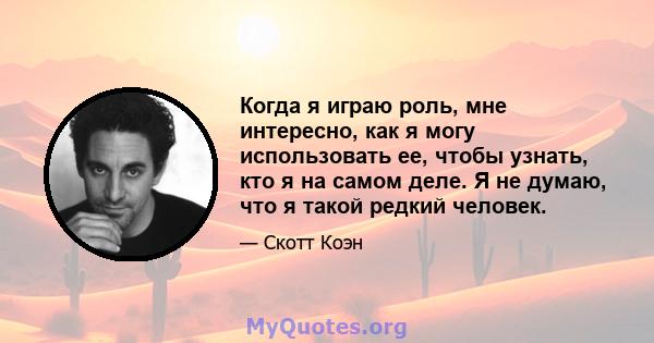 Когда я играю роль, мне интересно, как я могу использовать ее, чтобы узнать, кто я на самом деле. Я не думаю, что я такой редкий человек.