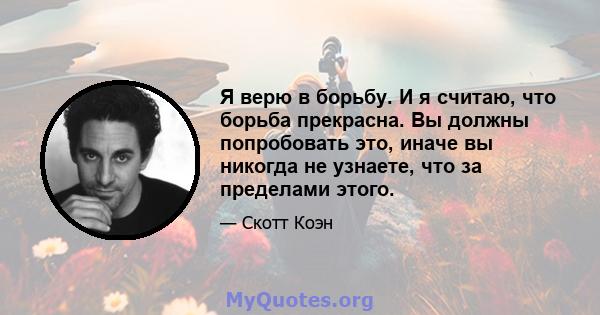 Я верю в борьбу. И я считаю, что борьба прекрасна. Вы должны попробовать это, иначе вы никогда не узнаете, что за пределами этого.