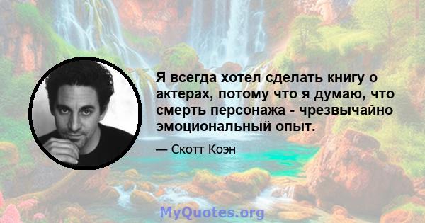 Я всегда хотел сделать книгу о актерах, потому что я думаю, что смерть персонажа - чрезвычайно эмоциональный опыт.