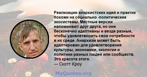 Реализации анархистских идей и практик похожи на социально -политические экосистемы. Местные версии напоминают друг друга, но они бесконечно адаптивны и везде разные, чтобы удовлетворить свои потребности в их среде.