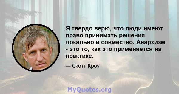 Я твердо верю, что люди имеют право принимать решения локально и совместно. Анархизм - это то, как это применяется на практике.