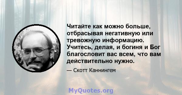 Читайте как можно больше, отбрасывая негативную или тревожную информацию. Учитесь, делая, и богиня и Бог благословит вас всем, что вам действительно нужно.