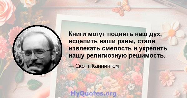 Книги могут поднять наш дух, исцелить наши раны, стали извлекать смелость и укрепить нашу религиозную решимость.