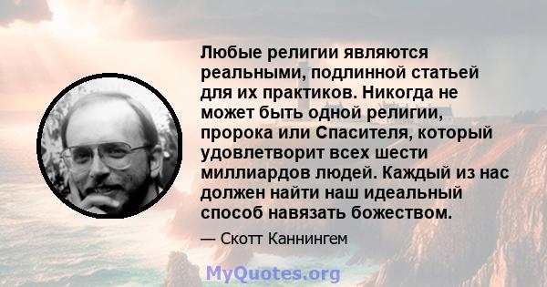 Любые религии являются реальными, подлинной статьей для их практиков. Никогда не может быть одной религии, пророка или Спасителя, который удовлетворит всех шести миллиардов людей. Каждый из нас должен найти наш