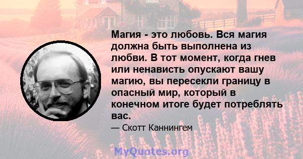 Магия - это любовь. Вся магия должна быть выполнена из любви. В тот момент, когда гнев или ненависть опускают вашу магию, вы пересекли границу в опасный мир, который в конечном итоге будет потреблять вас.