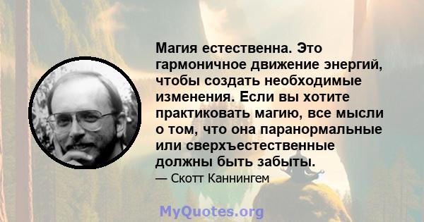 Магия естественна. Это гармоничное движение энергий, чтобы создать необходимые изменения. Если вы хотите практиковать магию, все мысли о том, что она паранормальные или сверхъестественные должны быть забыты.