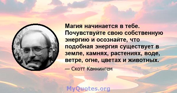 Магия начинается в тебе. Почувствуйте свою собственную энергию и осознайте, что подобная энергия существует в земле, камнях, растениях, воде, ветре, огне, цветах и ​​животных.