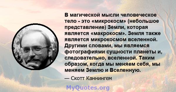 В магической мысли человеческое тело - это «микрокосм» (небольшое представление) Земли, которая является «макрокосм». Земля также является микрокосмом вселенной. Другими словами, мы являемся фотографиями сущности