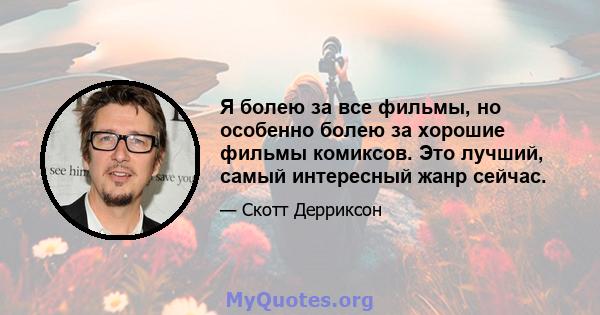 Я болею за все фильмы, но особенно болею за хорошие фильмы комиксов. Это лучший, самый интересный жанр сейчас.