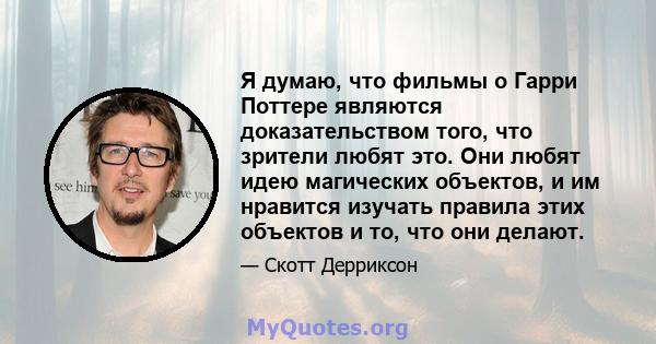 Я думаю, что фильмы о Гарри Поттере являются доказательством того, что зрители любят это. Они любят идею магических объектов, и им нравится изучать правила этих объектов и то, что они делают.