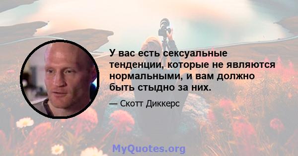 У вас есть сексуальные тенденции, которые не являются нормальными, и вам должно быть стыдно за них.