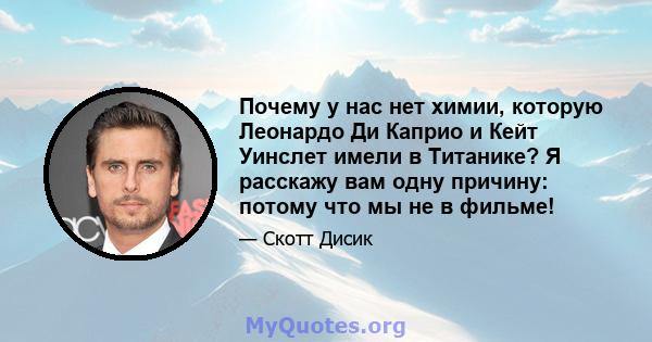 Почему у нас нет химии, которую Леонардо Ди Каприо и Кейт Уинслет имели в Титанике? Я расскажу вам одну причину: потому что мы не в фильме!