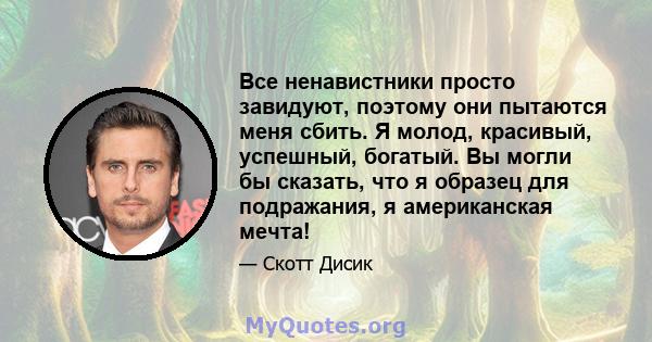 Все ненавистники просто завидуют, поэтому они пытаются меня сбить. Я молод, красивый, успешный, богатый. Вы могли бы сказать, что я образец для подражания, я американская мечта!