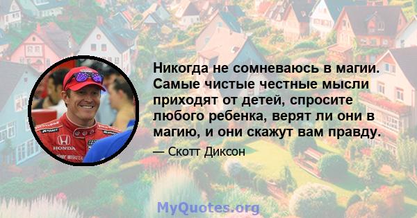 Никогда не сомневаюсь в магии. Самые чистые честные мысли приходят от детей, спросите любого ребенка, верят ли они в магию, и они скажут вам правду.