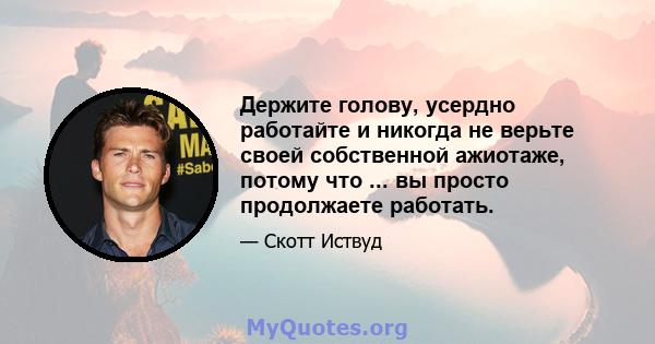 Держите голову, усердно работайте и никогда не верьте своей собственной ажиотаже, потому что ... вы просто продолжаете работать.