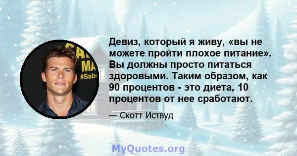 Девиз, который я живу, «вы не можете пройти плохое питание». Вы должны просто питаться здоровыми. Таким образом, как 90 процентов - это диета, 10 процентов от нее сработают.