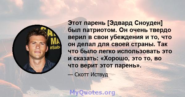 Этот парень [Эдвард Сноуден] был патриотом. Он очень твердо верил в свои убеждения и то, что он делал для своей страны. Так что было легко использовать это и сказать: «Хорошо, это то, во что верит этот парень».