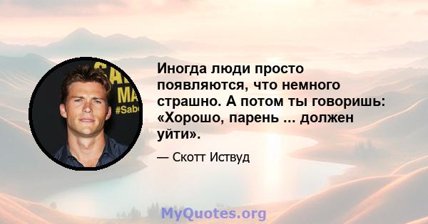 Иногда люди просто появляются, что немного страшно. А потом ты говоришь: «Хорошо, парень ... должен уйти».