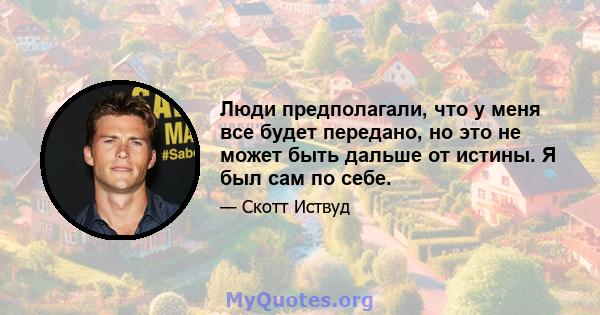 Люди предполагали, что у меня все будет передано, но это не может быть дальше от истины. Я был сам по себе.