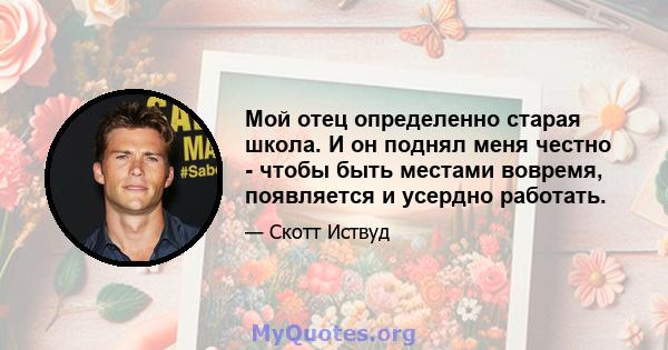 Мой отец определенно старая школа. И он поднял меня честно - чтобы быть местами вовремя, появляется и усердно работать.