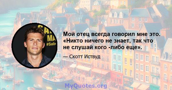 Мой отец всегда говорил мне это. «Никто ничего не знает, так что не слушай кого -либо еще».