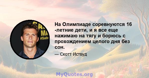 На Олимпиаде соревнуются 16 -летние дети, и я все еще нажимаю на тягу и борюсь с прохождением целого дня без сон.