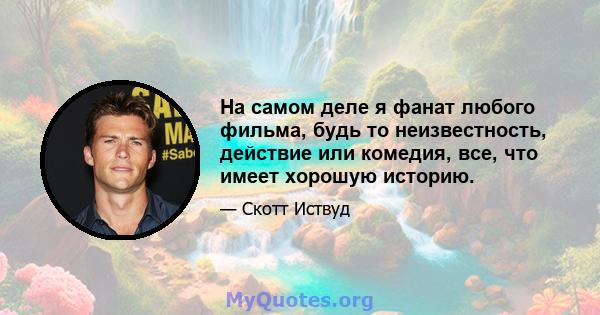 На самом деле я фанат любого фильма, будь то неизвестность, действие или комедия, все, что имеет хорошую историю.