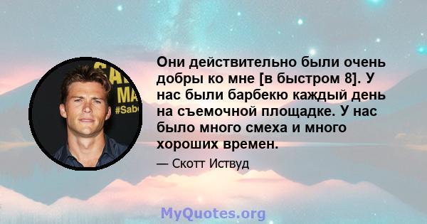 Они действительно были очень добры ко мне [в быстром 8]. У нас были барбекю каждый день на съемочной площадке. У нас было много смеха и много хороших времен.