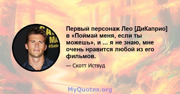 Первый персонаж Лео [ДиКаприо] в «Поймай меня, если ты можешь», и ... я не знаю, мне очень нравится любой из его фильмов.