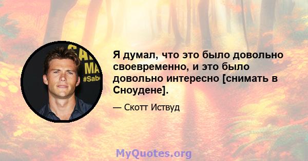 Я думал, что это было довольно своевременно, и это было довольно интересно [снимать в Сноудене].