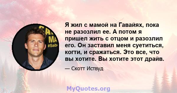 Я жил с мамой на Гавайях, пока не разозлил ее. А потом я пришел жить с отцом и разозлил его. Он заставил меня суетиться, когти, и сражаться. Это все, что вы хотите. Вы хотите этот драйв.